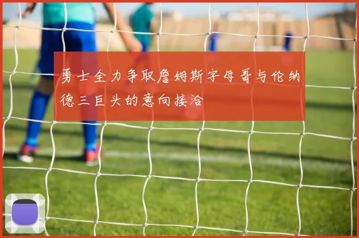 勇士全力争取詹姆斯字母哥与伦纳德三巨头的意向接洽